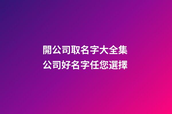 開公司取名字大全集 公司好名字任您選擇-第1張-公司起名-玄機(jī)派